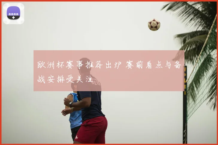 欧洲杯赛事推荐出炉 赛前看点与备战安排受关注