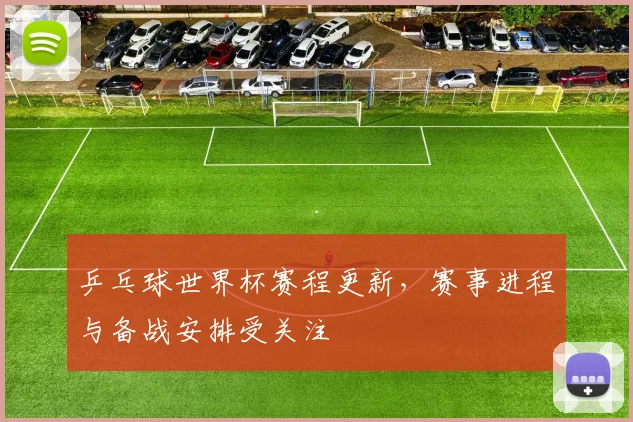 乒乓球世界杯赛程更新,赛事进程与备战安排受关注