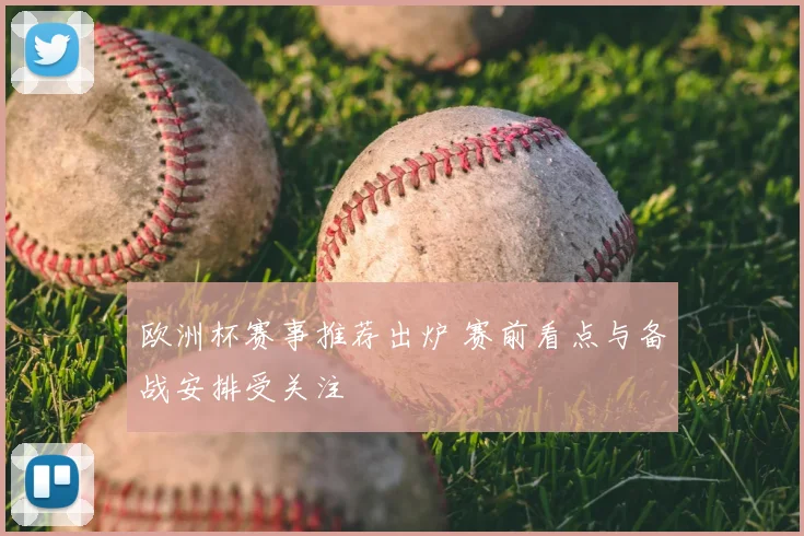 欧洲杯赛事推荐出炉 赛前看点与备战安排受关注