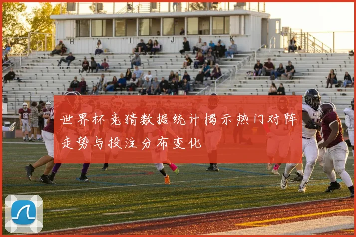世界杯竞猜数据统计揭示热门对阵走势与投注分布变化