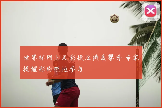 世界杯网上足彩投注热度攀升 专家提醒彩民理性参与