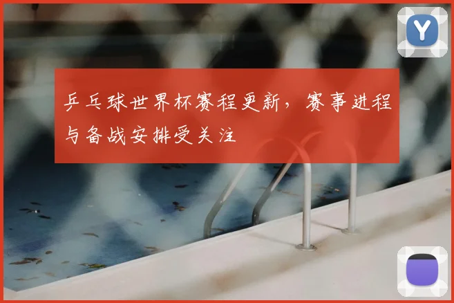 乒乓球世界杯赛程更新，赛事进程与备战安排受关注