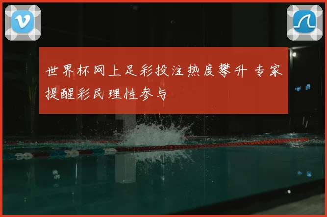 世界杯网上足彩投注热度攀升 专家提醒彩民理性参与