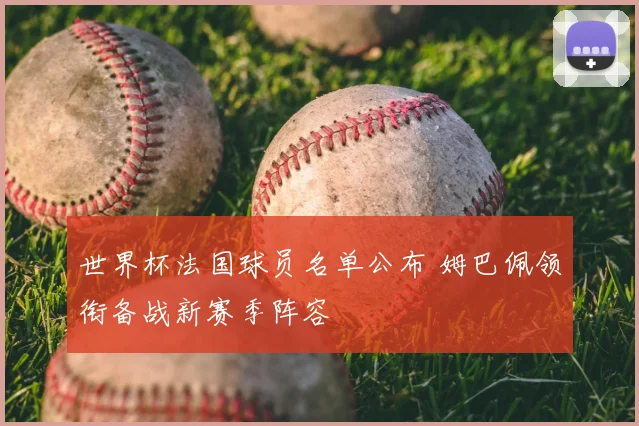 世界杯法国球员名单公布 姆巴佩领衔备战新赛季阵容