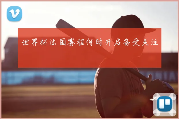 世界杯法国赛程何时开启备受关注
