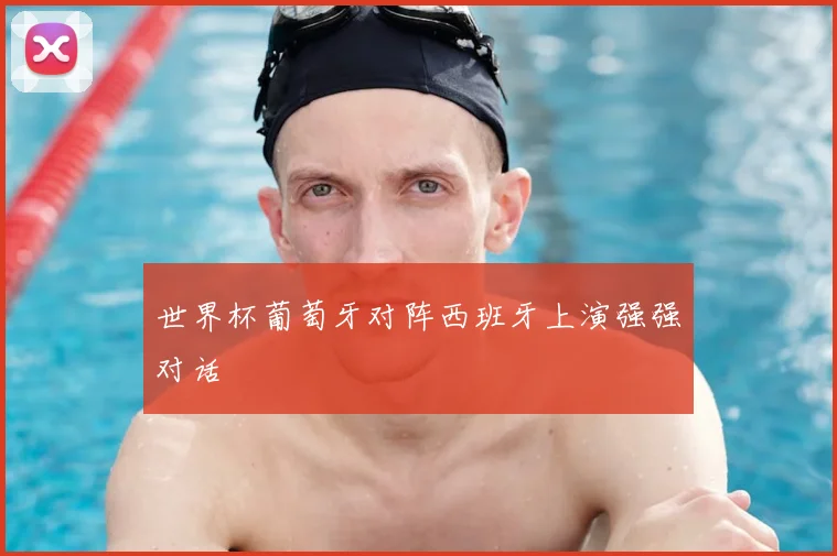 世界杯葡萄牙对阵西班牙上演强强对话