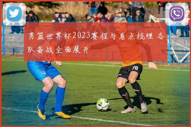 男篮世界杯2023赛程与看点梳理 各队备战全面展开