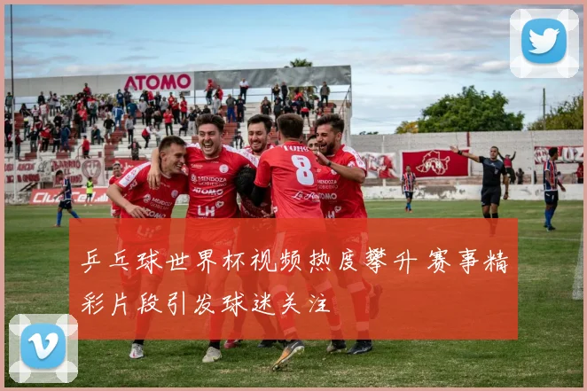 乒乓球世界杯视频热度攀升 赛事精彩片段引发球迷关注