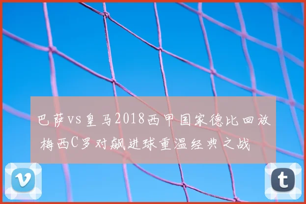 巴萨vs皇马2018西甲国家德比回放 梅西C罗对飙进球重温经典之战