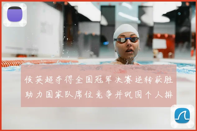 侯英超夺得全国冠军决赛逆转获胜助力国家队席位竞争并巩固个人排名