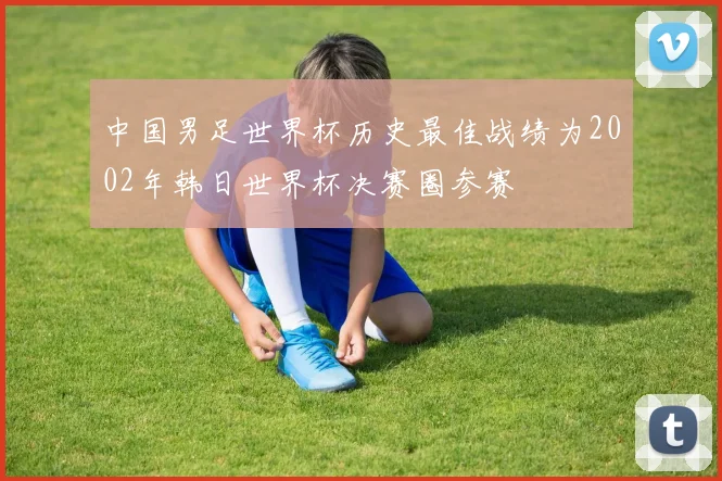 中国男足世界杯历史最佳战绩为2002年韩日世界杯决赛圈参赛