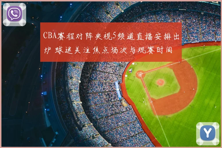 CBA赛程对阵央视5频道直播安排出炉 球迷关注焦点场次与观赛时间