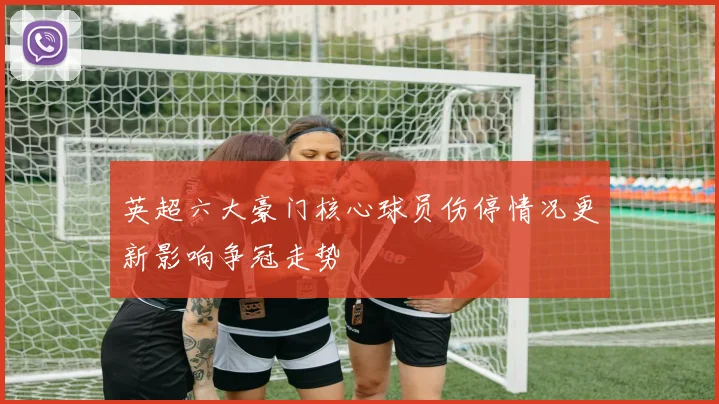 英超六大豪门核心球员伤停情况更新影响争冠走势