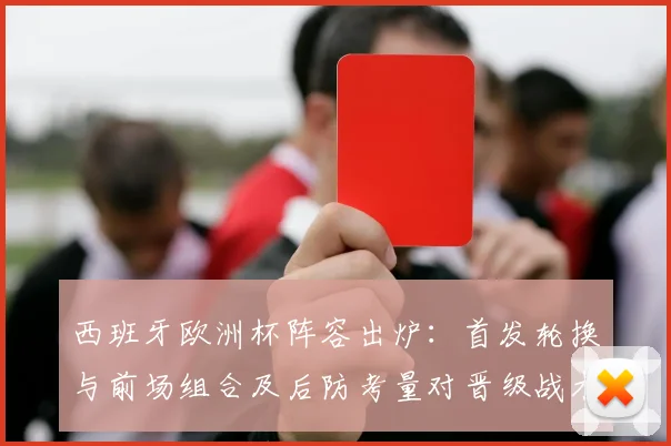 西班牙欧洲杯阵容出炉:首发轮换与前场组合及后防考量对晋级战术影响