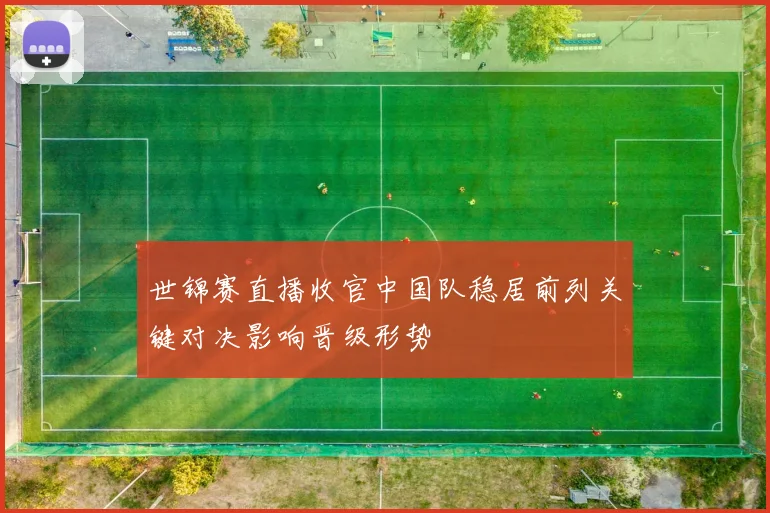 世锦赛直播收官中国队稳居前列关键对决影响晋级形势