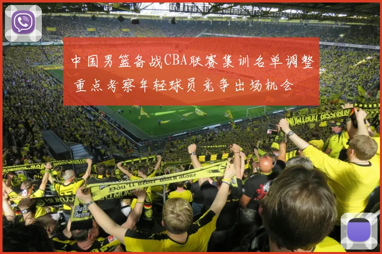 中国男篮备战CBA联赛集训名单调整 重点考察年轻球员竞争出场机会