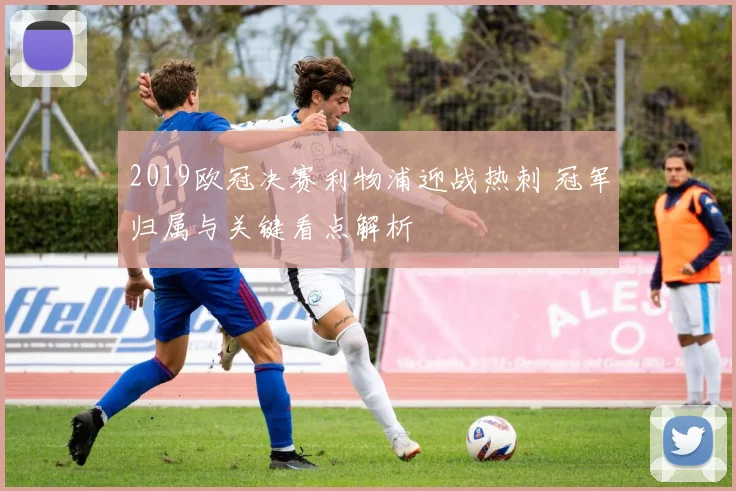 2019欧冠决赛利物浦迎战热刺 冠军归属与关键看点解析