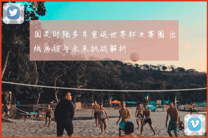 国足时隔多年重返世界杯决赛圈 出线历程与未来挑战解析