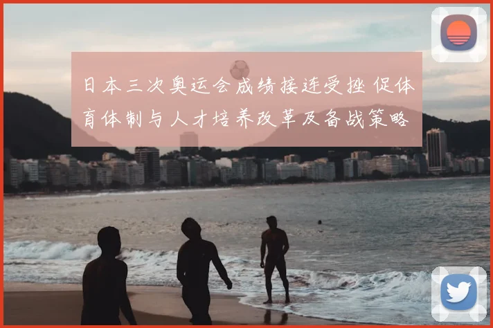 日本三次奥运会成绩接连受挫 促体育体制与人才培养改革及备战策略调整