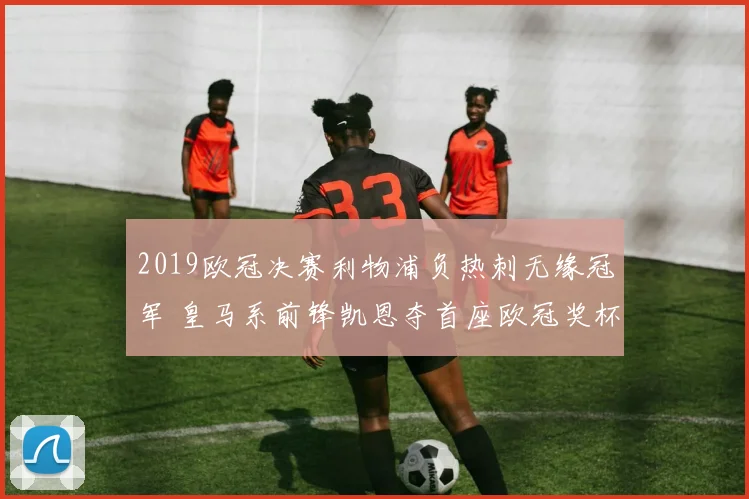 2019欧冠决赛利物浦负热刺无缘冠军 皇马系前锋凯恩夺首座欧冠奖杯