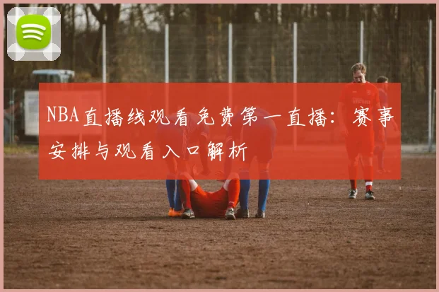 NBA直播线观看免费第一直播：赛事安排与观看入口解析