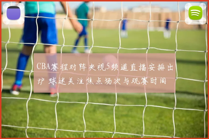 CBA赛程对阵央视5频道直播安排出炉 球迷关注焦点场次与观赛时间