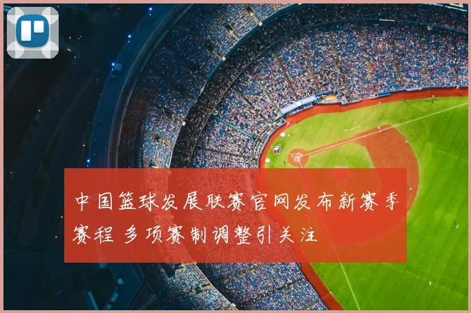中国篮球发展联赛官网发布新赛季赛程 多项赛制调整引关注