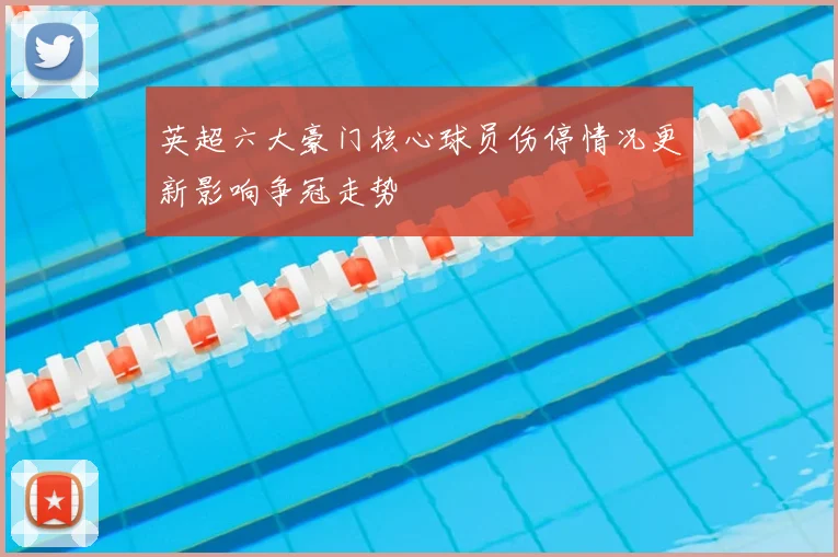 英超六大豪门核心球员伤停情况更新影响争冠走势