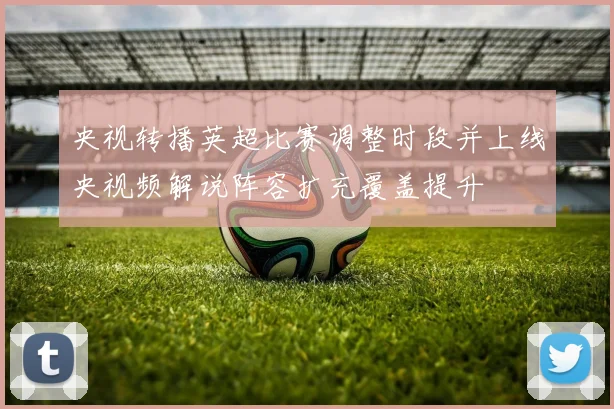 央视转播英超比赛调整时段并上线央视频解说阵容扩充覆盖提升