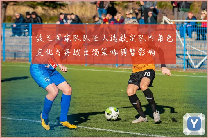 波兰国家队队长人选敲定队内角色变化与备战出场策略调整影响