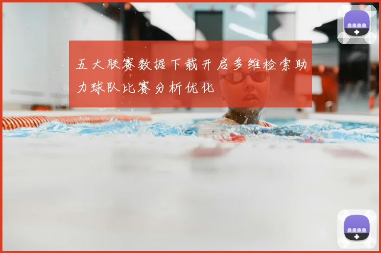 五大联赛数据下载开启多维检索助力球队比赛分析优化