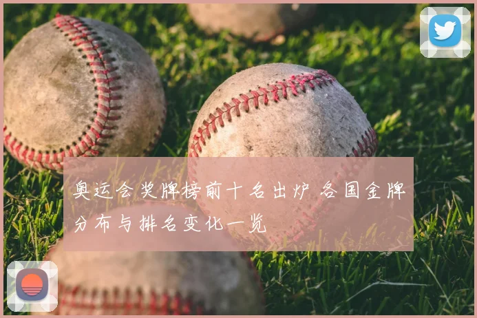 奥运会奖牌榜前十名出炉 各国金牌分布与排名变化一览