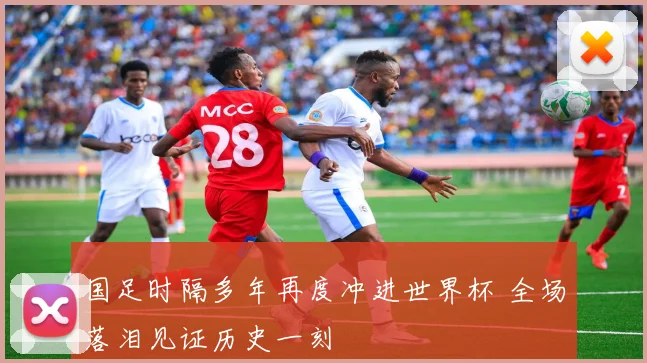 国足时隔多年再度冲进世界杯 全场落泪见证历史一刻