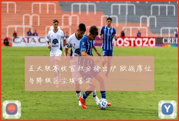 五大联赛收官积分榜出炉 欧战席位与降级区尘埃落定