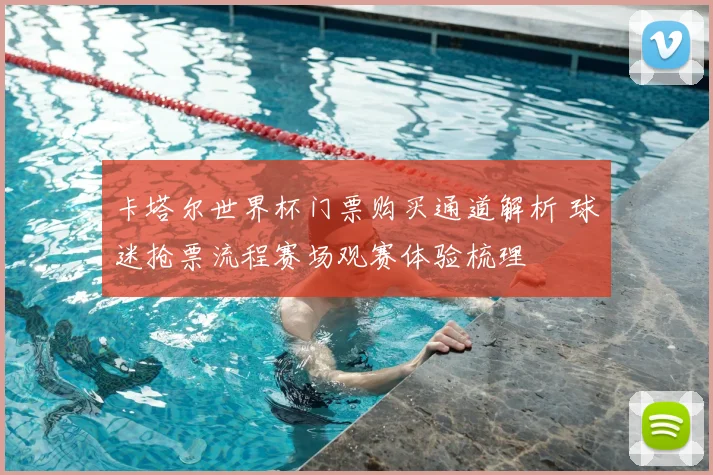 卡塔尔世界杯门票购买通道解析 球迷抢票流程赛场观赛体验梳理