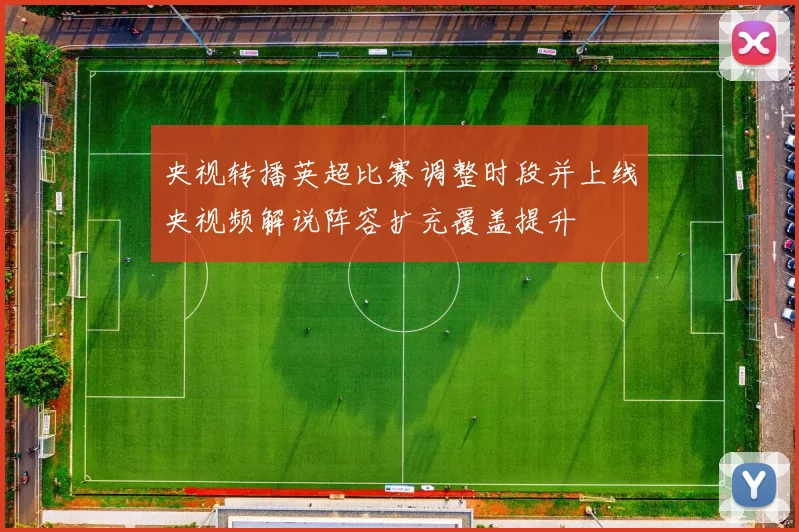 央视转播英超比赛调整时段并上线央视频解说阵容扩充覆盖提升