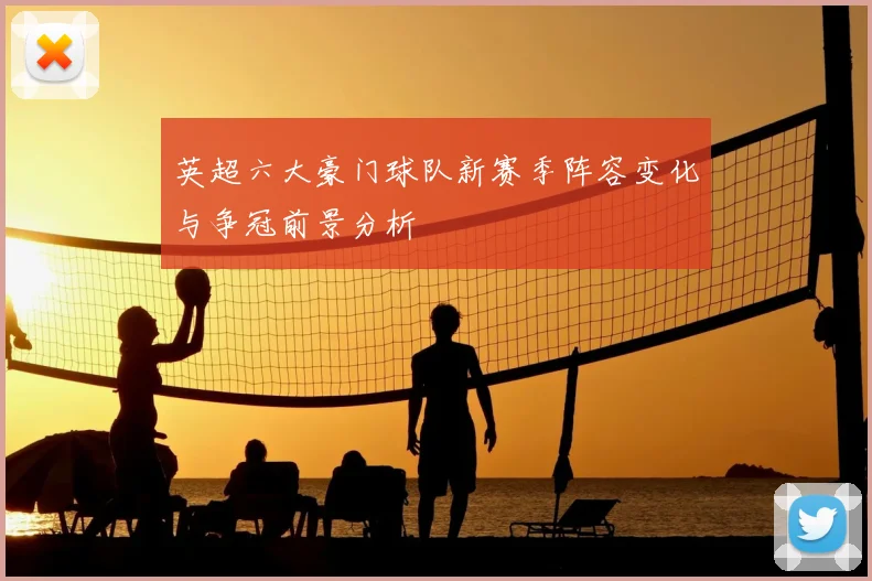英超六大豪门球队新赛季阵容变化与争冠前景分析