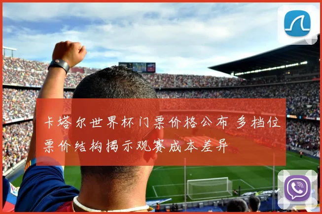 卡塔尔世界杯门票价格公布 多档位票价结构揭示观赛成本差异