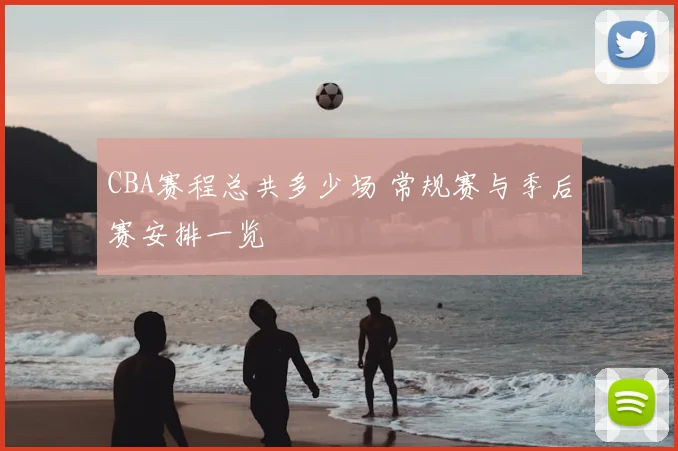 CBA赛程总共多少场 常规赛与季后赛安排一览